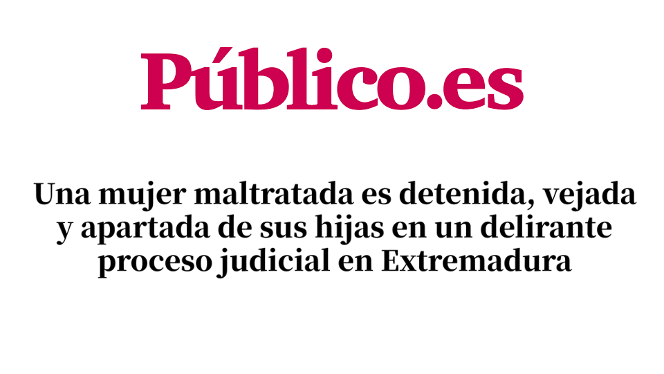 Una mujer maltratada es detenida, vejada y apartada de sus hijas en un delirante proceso judicial en Extremadura